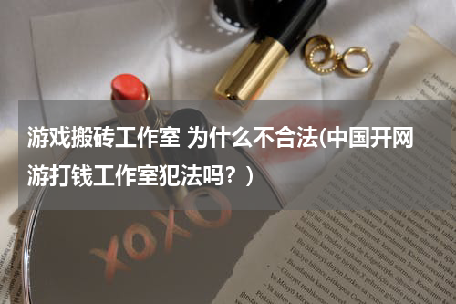 游戏搬砖工作室 为什么不合法(中国开网游打钱工作室犯法吗？)