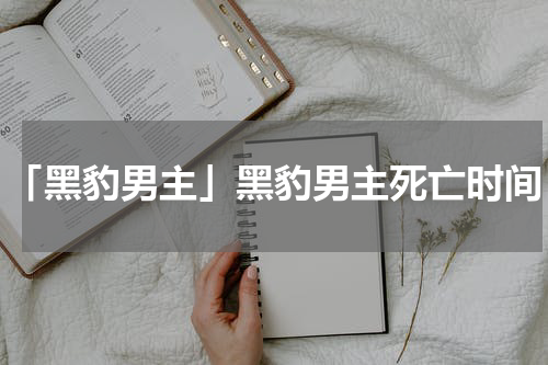 「黑豹男主」黑豹男主死亡时间
