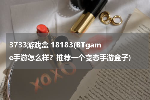 3733游戏盒 18183(BTgame手游怎么样？推荐一个变态手游盒子)