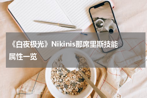 《白夜极光》Nikinis那席里斯技能属性一览