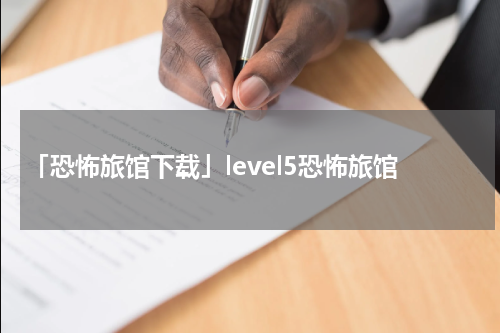 「恐怖旅馆下载」level5恐怖旅馆