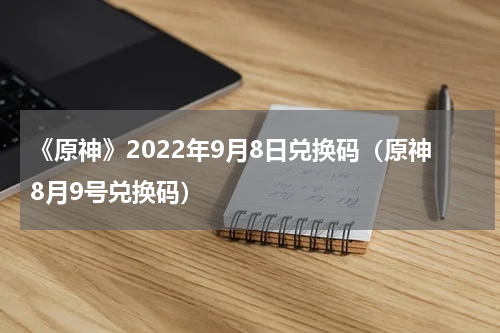 《原神》2022年9月8日兑换码（原神8月9号兑换码）
