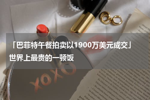 「巴菲特午餐拍卖以1900万美元成交」世界上最贵的一顿饭