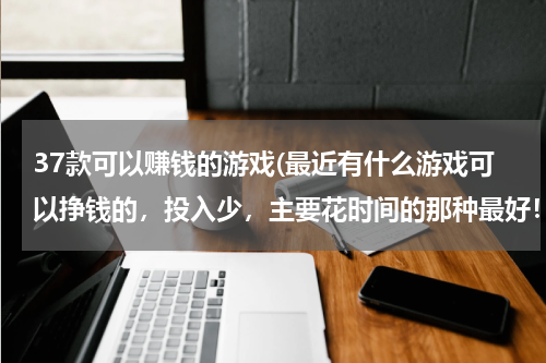37款可以赚钱的游戏(最近有什么游戏可以挣钱的，投入少，主要花时间的那种最好！一天五十一百的就行了，手游，网游都行)