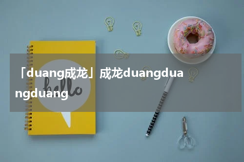 「duang成龙」成龙duangduangduang