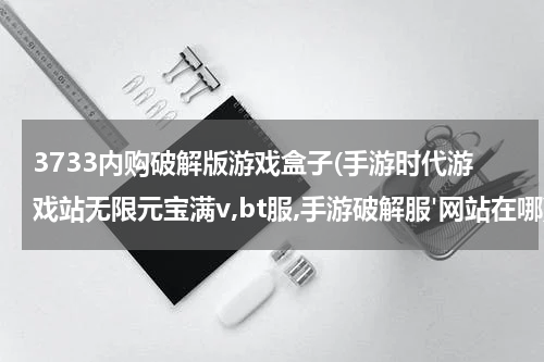 3733内购破解版游戏盒子(手游时代游戏站无限元宝满v,bt服,手游破解服'网站在哪)
