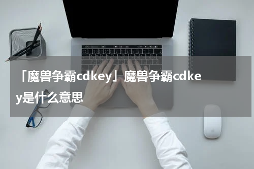 「魔兽争霸cdkey」魔兽争霸cdkey是什么意思