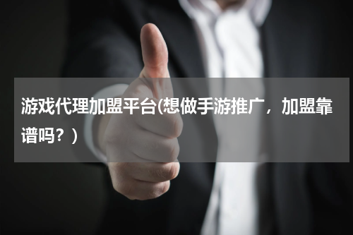 游戏代理加盟平台(想做手游推广，加盟靠谱吗？)