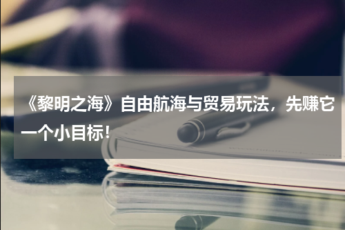 《黎明之海》自由航海与贸易玩法，先赚它一个小目标！
