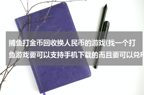 捕鱼打金币回收换人民币的游戏(找一个打鱼游戏要可以支持手机下载的而且要可以兑RMB的)