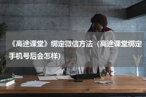 《高途课堂》绑定微信方法（高途课堂绑定手机号后会怎样）