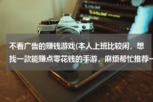 不看广告的赚钱游戏(本人上班比较闲，想找一款能赚点零花钱的手游，麻烦帮忙推荐一款)