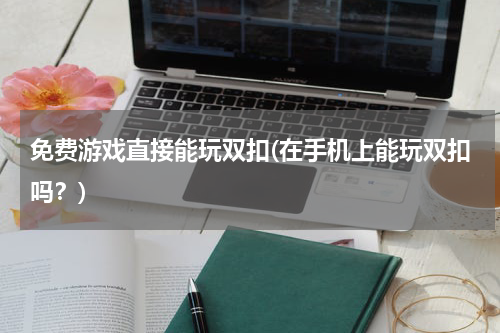 免费游戏直接能玩双扣(在手机上能玩双扣吗？)