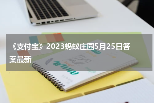 《支付宝》2023蚂蚁庄园5月25日答案最新