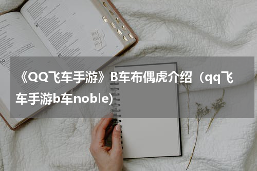 《QQ飞车手游》B车布偶虎介绍（qq飞车手游b车noble）