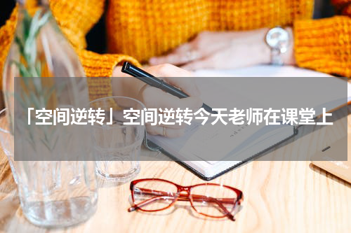 「空间逆转」空间逆转今天老师在课堂上