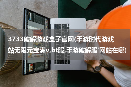 3733破解游戏盒子官网(手游时代游戏站无限元宝满v,bt服,手游破解服'网站在哪)