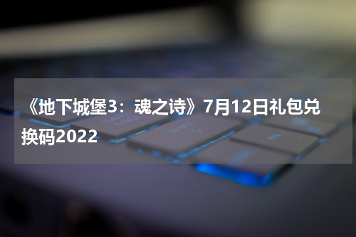 《地下城堡3：魂之诗》7月12日礼包兑换码2022