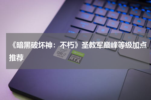 《暗黑破坏神：不朽》圣教军巅峰等级加点推荐