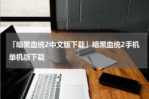 「暗黑血统2中文版下载」暗黑血统2手机单机版下载