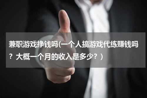 兼职游戏挣钱吗(一个人搞游戏代练赚钱吗？大概一个月的收入是多少？)