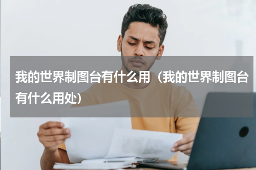 我的世界制图台有什么用（我的世界制图台有什么用处）