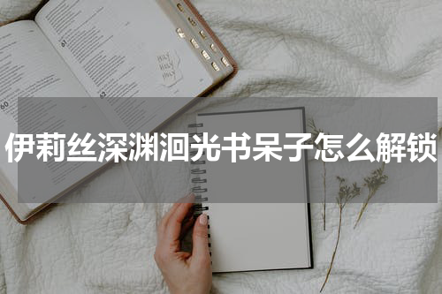 伊莉丝深渊洄光书呆子怎么解锁