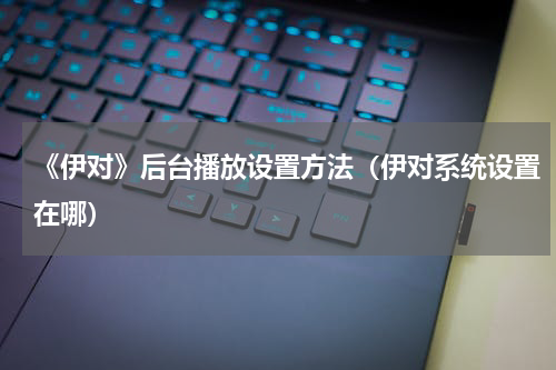 《伊对》后台播放设置方法（伊对系统设置在哪）