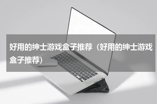 好用的绅士游戏盒子推荐(好用的绅士游戏盒子推荐)