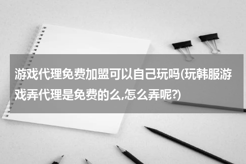 游戏代理免费加盟可以自己玩吗(玩韩服游戏弄代理是免费的么,怎么弄呢?)