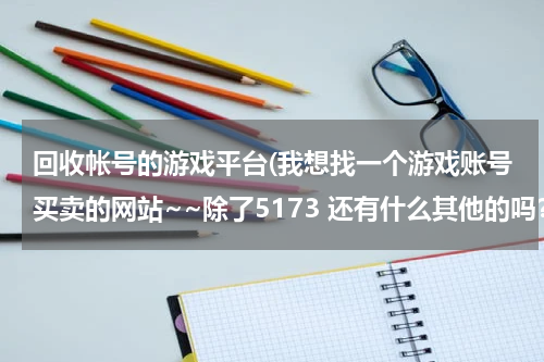 回收帐号的游戏平台(我想找一个游戏账号买卖的网站~~除了5173 还有什么其他的吗？)