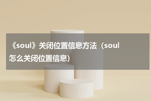 《soul》关闭位置信息方法(soul怎么关闭位置信息)