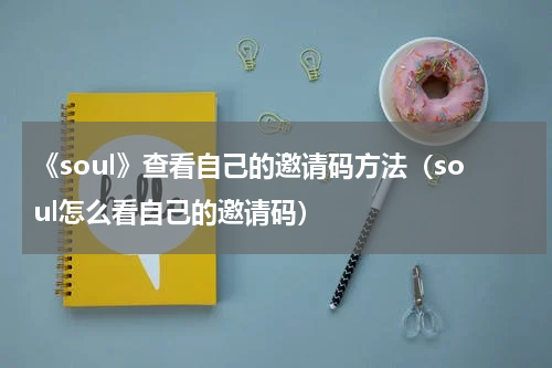 《soul》查看自己的邀请码方法(soul怎么看自己的邀请码)