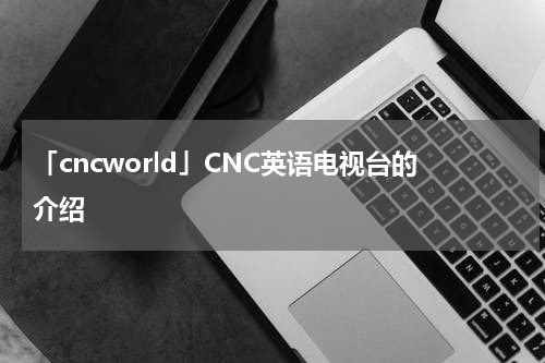 「cncworld」CNC英语电视台的介绍