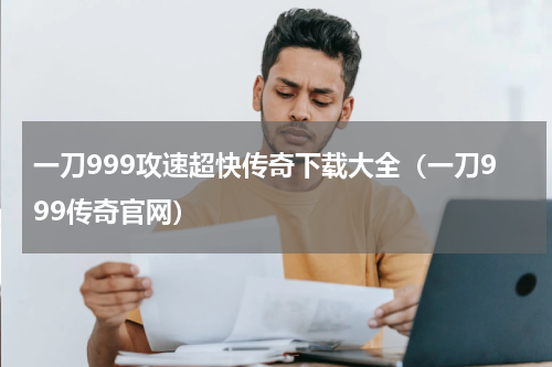 一刀999攻速超快传奇下载大全（一刀999传奇官网）