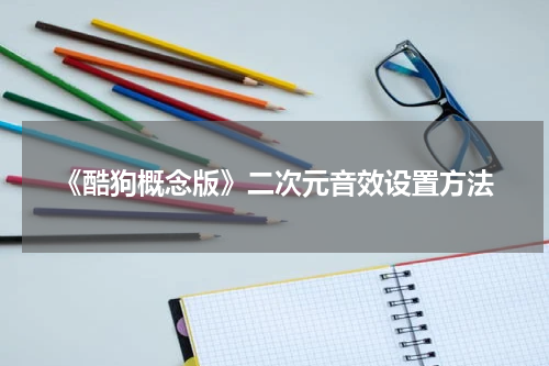 《酷狗概念版》二次元音效设置方法