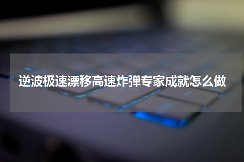 逆波极速漂移高速炸弹专家成就怎么做