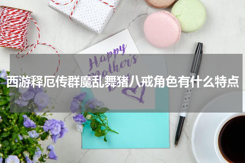 西游释厄传群魔乱舞猪八戒角色有什么特点