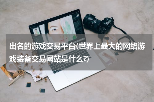 出名的游戏交易平台(世界上最大的网络游戏装备交易网站是什么?)