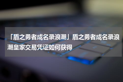 「盾之勇者成名录浪潮」盾之勇者成名录浪潮皇家交易凭证如何获得