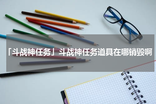 「斗战神任务」斗战神任务道具在哪销毁啊