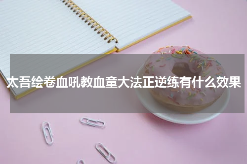 太吾绘卷血吼教血童大法正逆练有什么效果