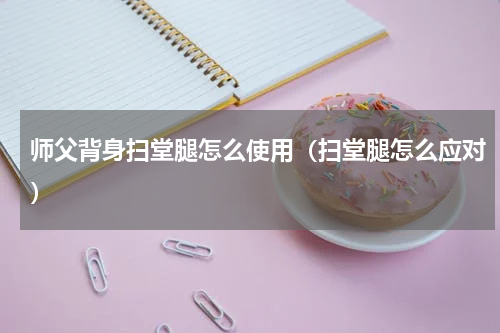 师父背身扫堂腿怎么使用（扫堂腿怎么应对）