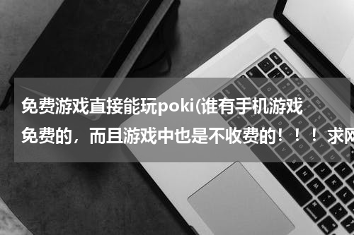免费游戏直接能玩poki(谁有手机游戏免费的，而且游戏中也是不收费的！！！求网址！)