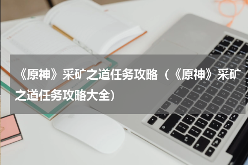 《原神》采矿之道任务攻略（《原神》采矿之道任务攻略大全）