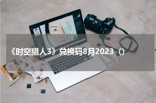 《时空猎人3》兑换码8月2023（）