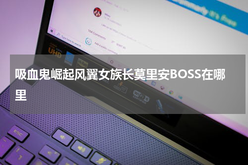 吸血鬼崛起风翼女族长莫里安BOSS在哪里