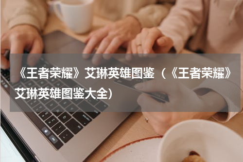 《王者荣耀》艾琳英雄图鉴（《王者荣耀》艾琳英雄图鉴大全）