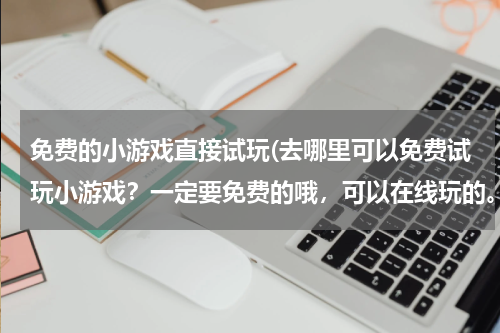 免费的小游戏直接试玩(去哪里可以免费试玩小游戏？一定要免费的哦，可以在线玩的。)