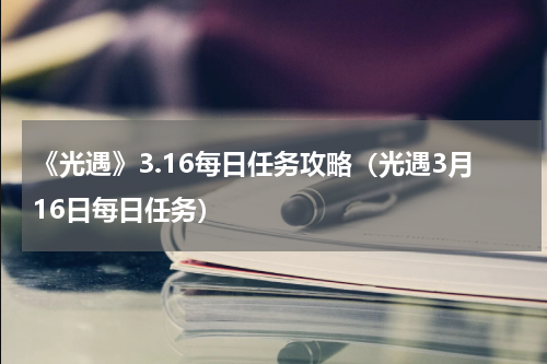 《光遇》3.16每日任务攻略（光遇3月16日每日任务）